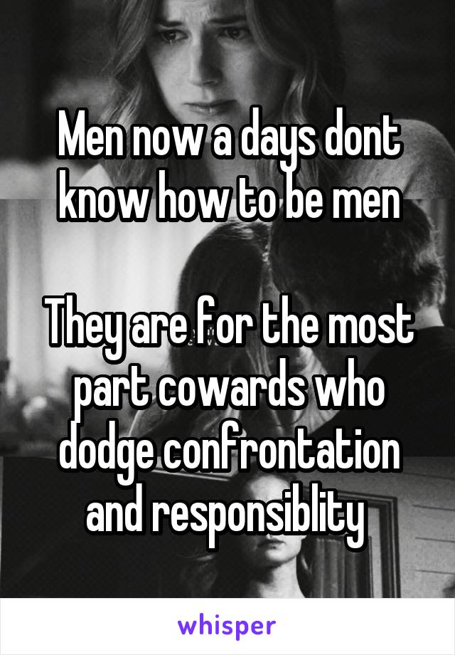 Men now a days dont know how to be men

They are for the most part cowards who dodge confrontation and responsiblity 