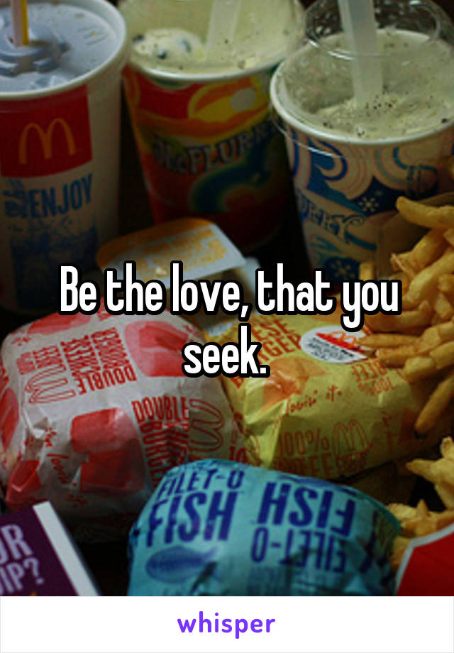 Be the love, that you seek. 
