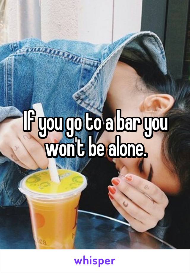 If you go to a bar you won't be alone.