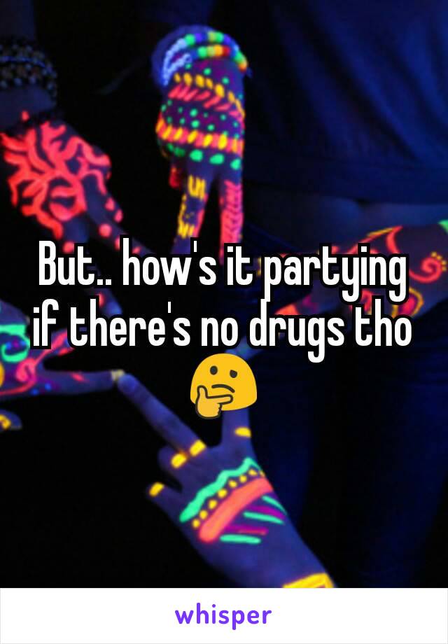 But.. how's it partying if there's no drugs tho 🤔