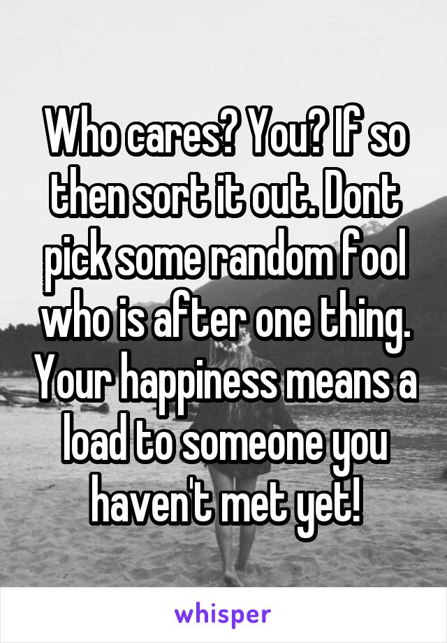 Who cares? You? If so then sort it out. Dont pick some random fool who is after one thing. Your happiness means a load to someone you haven't met yet!