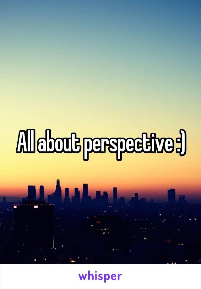 All about perspective :)