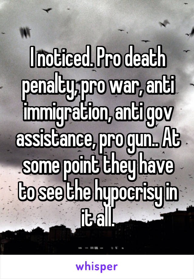 I noticed. Pro death penalty, pro war, anti immigration, anti gov assistance, pro gun.. At some point they have to see the hypocrisy in it all.