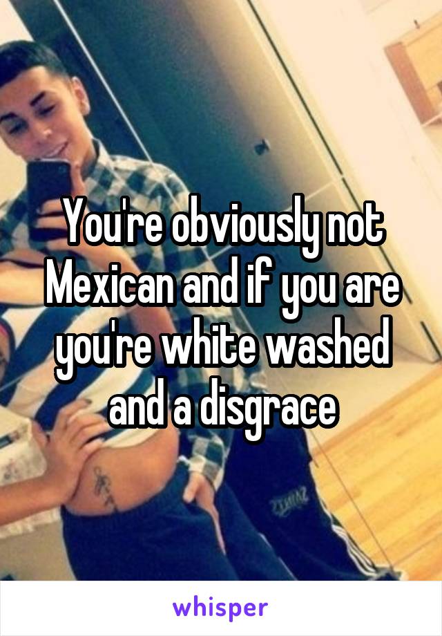 You're obviously not Mexican and if you are you're white washed and a disgrace