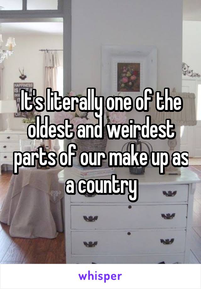 It's literally one of the oldest and weirdest parts of our make up as a country