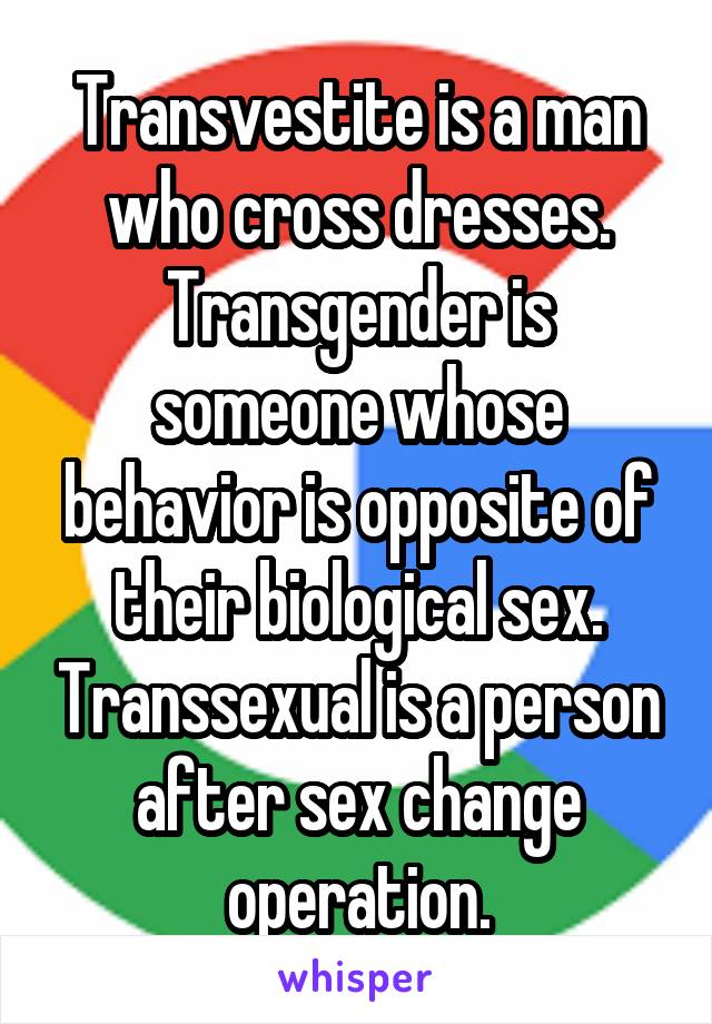 Transvestite is a man who cross dresses. Transgender is someone whose behavior is opposite of their biological sex. Transsexual is a person after sex change operation.