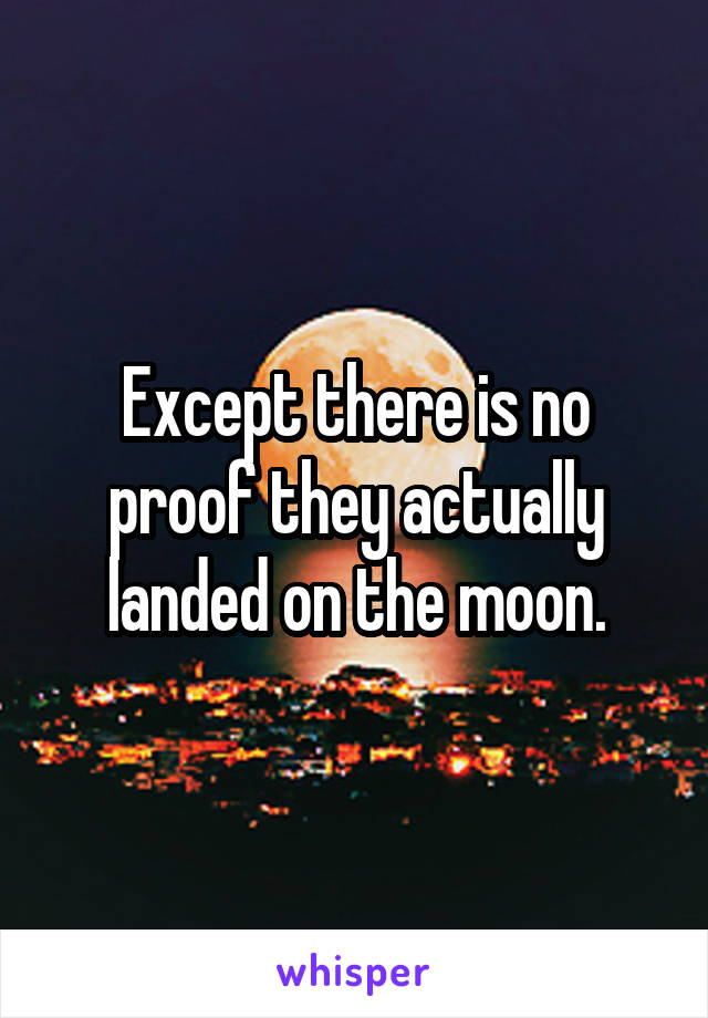 Except there is no proof they actually landed on the moon.