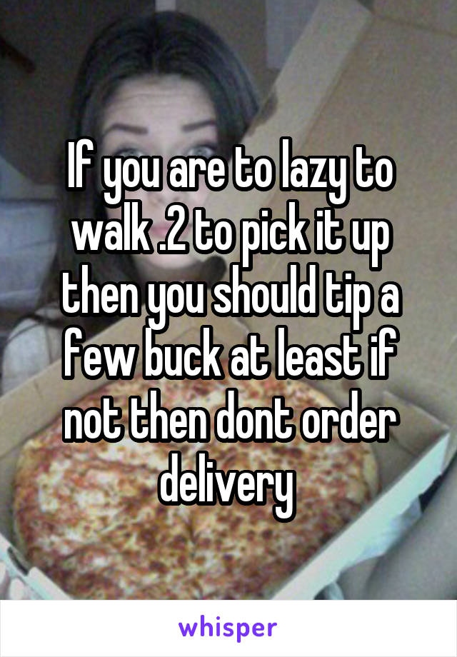 If you are to lazy to walk .2 to pick it up then you should tip a few buck at least if not then dont order delivery 