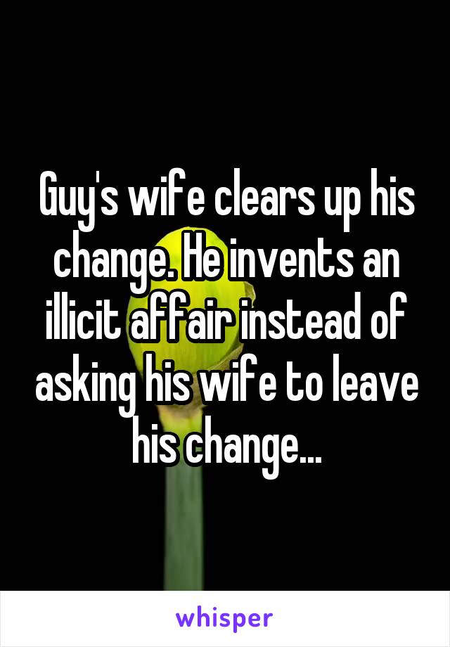 Guy's wife clears up his change. He invents an illicit affair instead of asking his wife to leave his change...