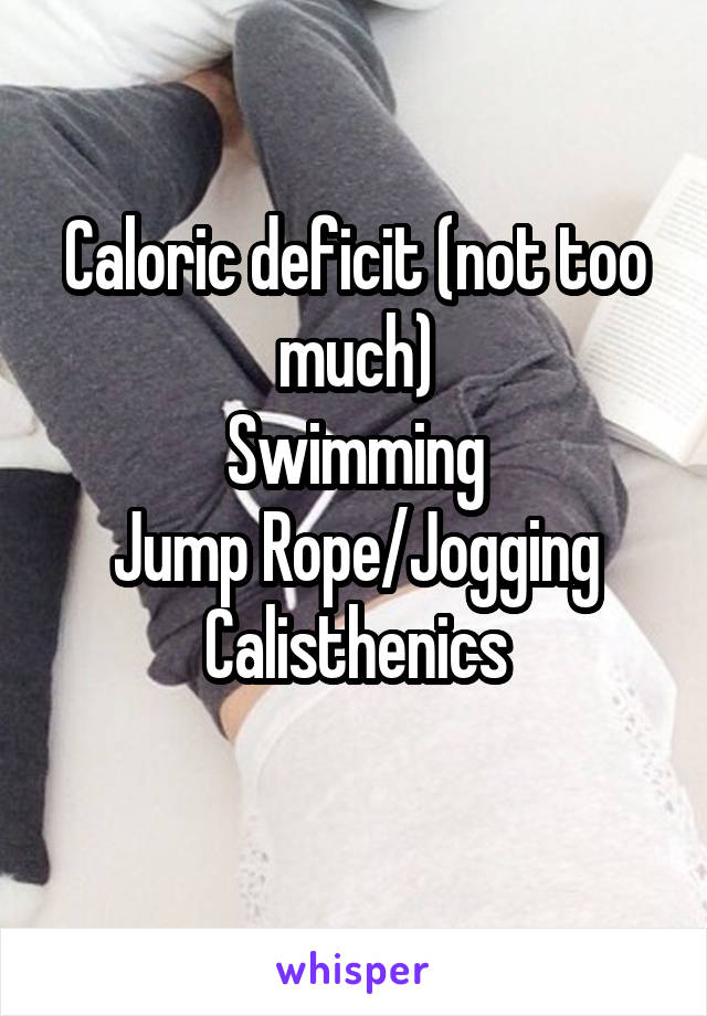 Caloric deficit (not too much)
Swimming
Jump Rope/Jogging
Calisthenics
