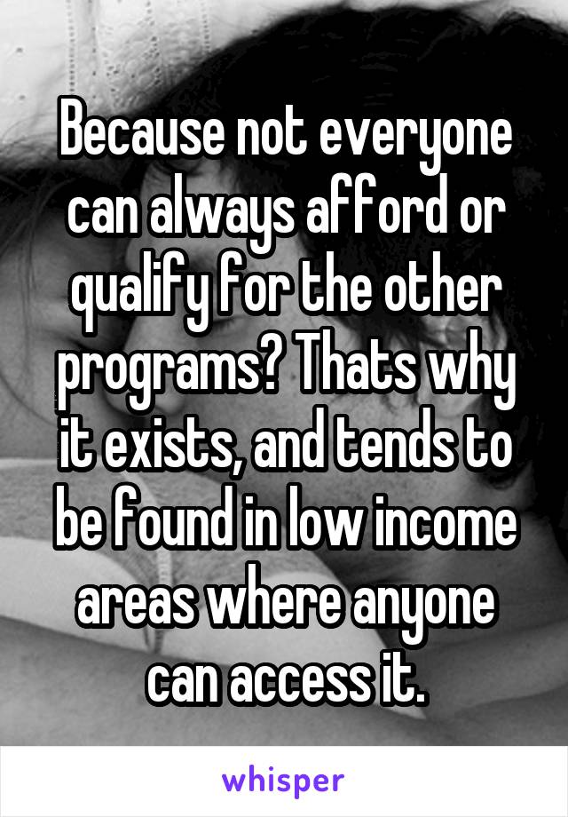 Because not everyone can always afford or qualify for the other programs? Thats why it exists, and tends to be found in low income areas where anyone can access it.