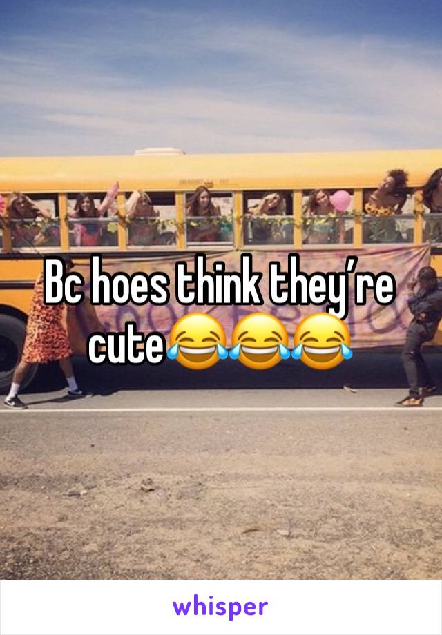 Bc hoes think they’re cute😂😂😂