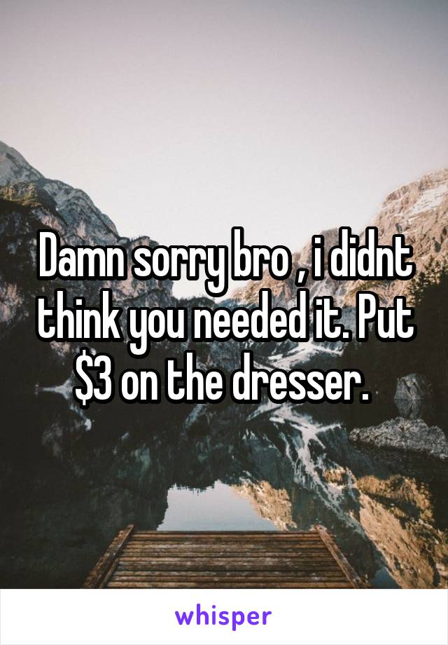 Damn sorry bro , i didnt think you needed it. Put $3 on the dresser. 
