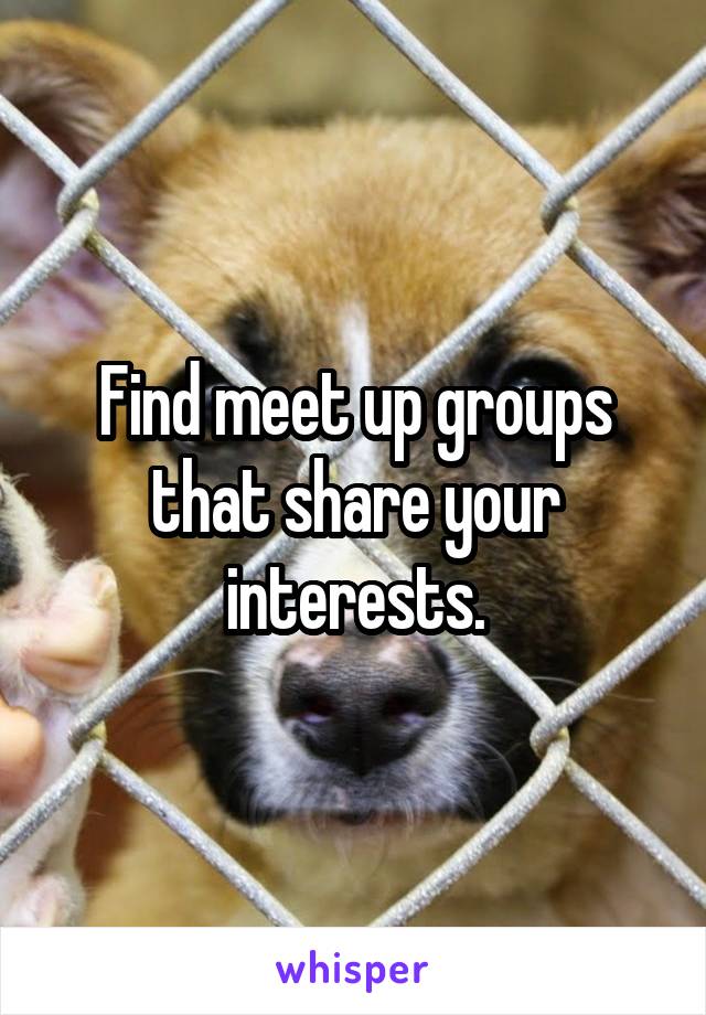Find meet up groups that share your interests.