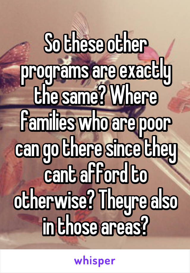 So these other programs are exactly the same? Where families who are poor can go there since they cant afford to otherwise? Theyre also in those areas?