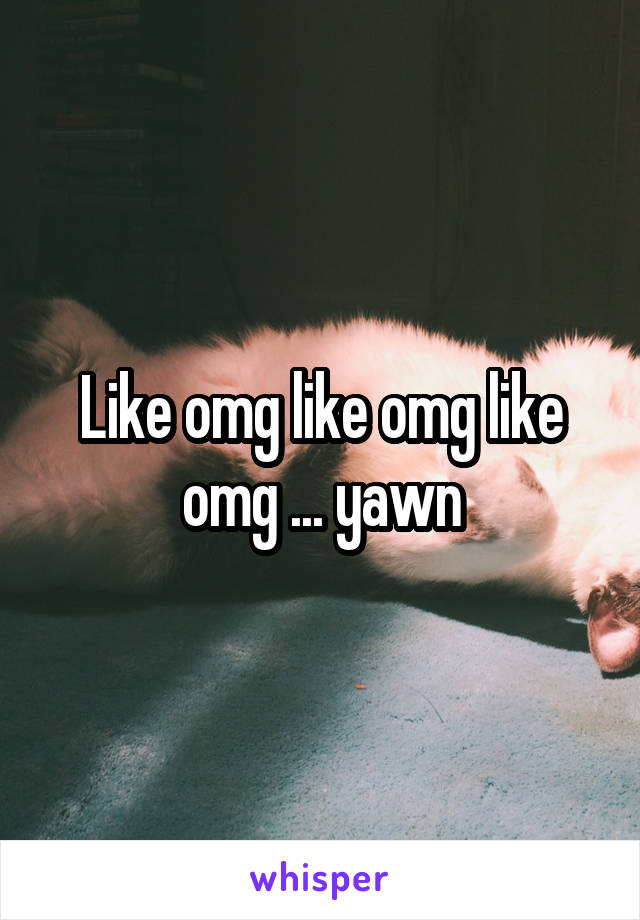 Like omg like omg like omg ... yawn