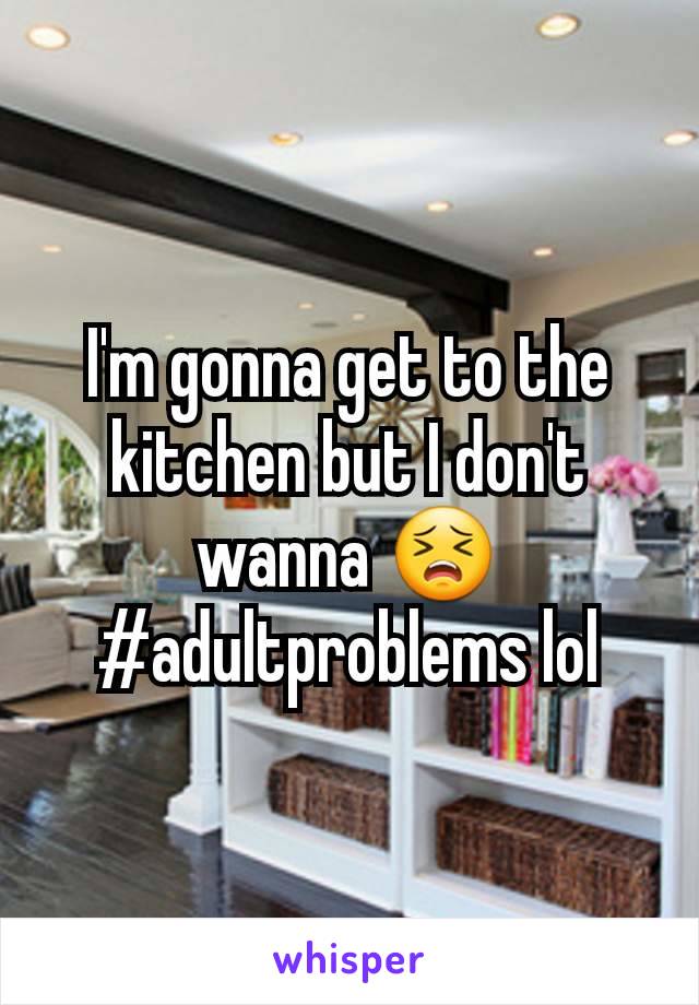 I'm gonna get to the kitchen but I don't wanna 😣
#adultproblems lol