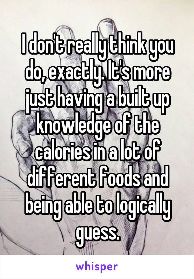 I don't really think you do, exactly. It's more just having a built up knowledge of the calories in a lot of different foods and being able to logically guess.