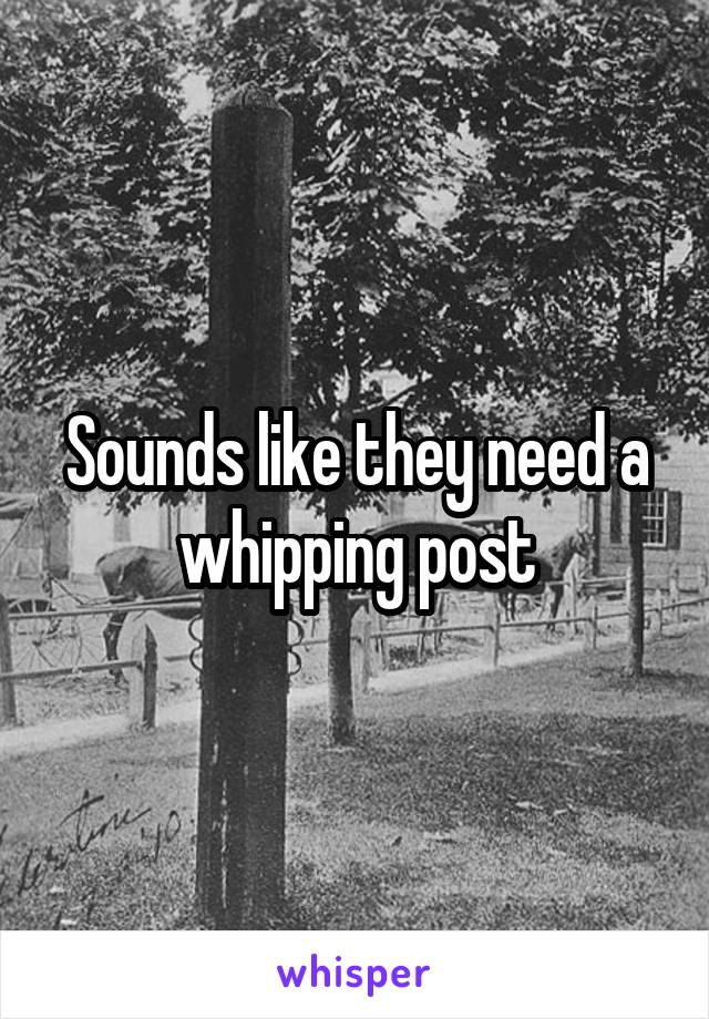 Sounds like they need a whipping post