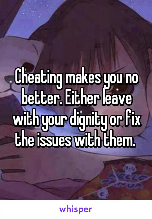 Cheating makes you no better. Either leave with your dignity or fix the issues with them. 