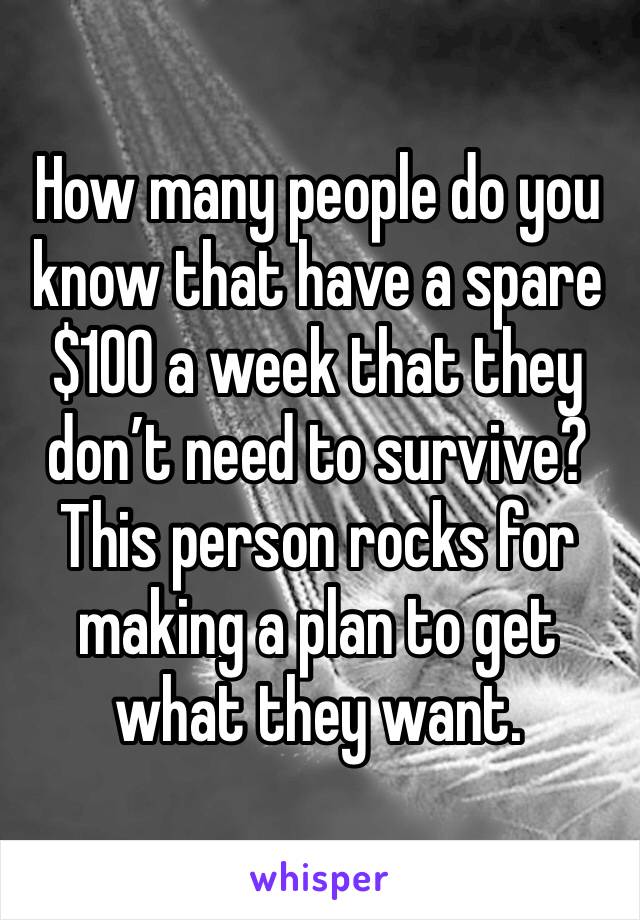 How many people do you know that have a spare $100 a week that they don’t need to survive?
This person rocks for making a plan to get what they want. 