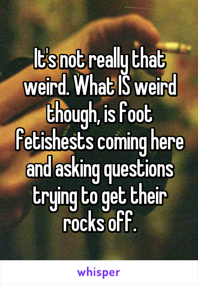 It's not really that weird. What IS weird though, is foot fetishests coming here and asking questions trying to get their rocks off.