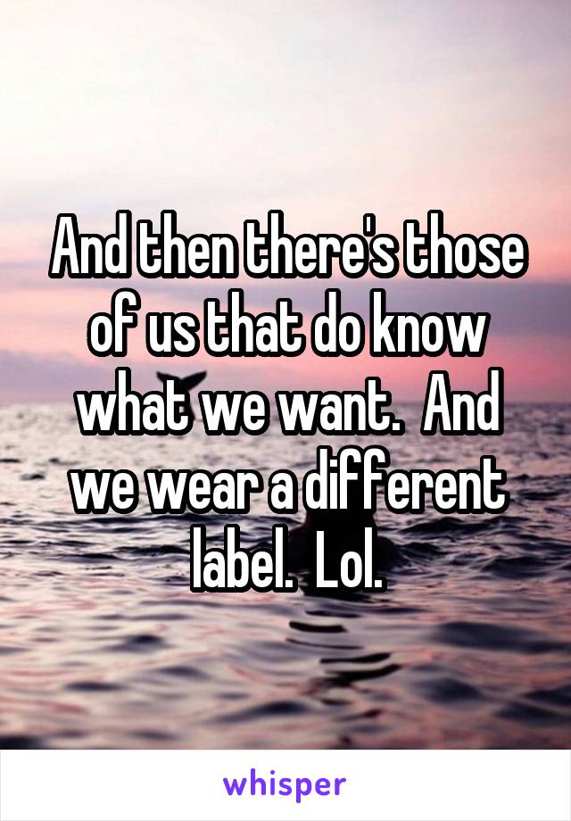 And then there's those of us that do know what we want.  And we wear a different label.  Lol.