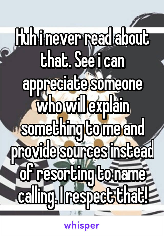 Huh i never read about that. See i can appreciate someone who will explain something to me and provide sources instead of resorting to name calling. I respect that!