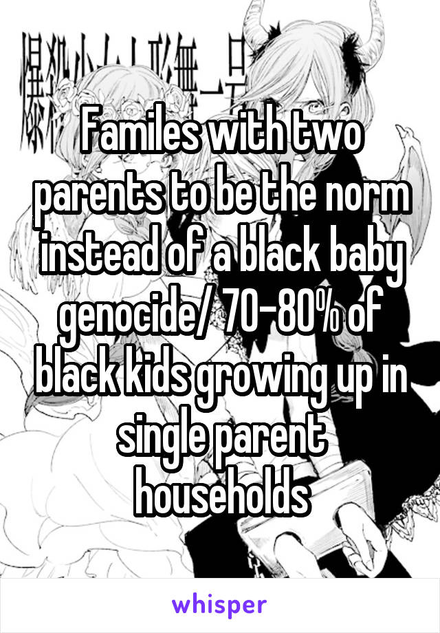 Familes with two parents to be the norm instead of a black baby genocide/ 70-80% of black kids growing up in single parent households