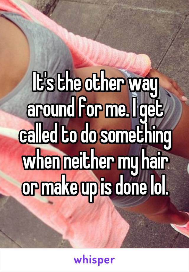 It's the other way around for me. I get called to do something when neither my hair or make up is done lol.