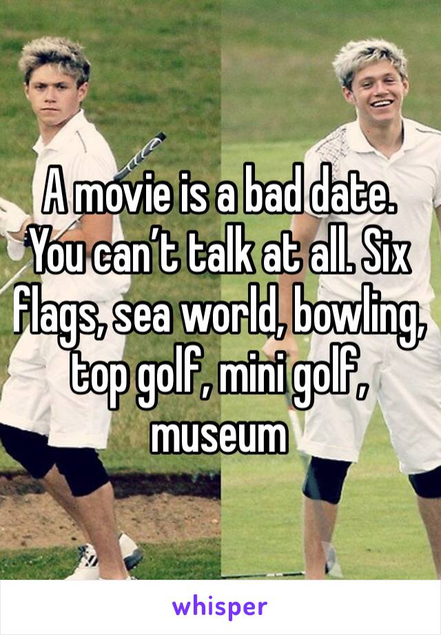 A movie is a bad date. You can’t talk at all. Six flags, sea world, bowling, top golf, mini golf, museum