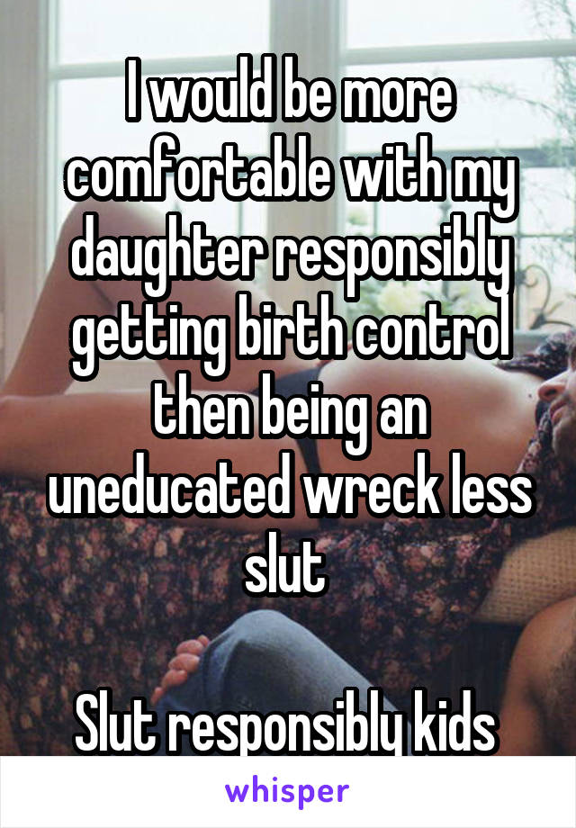 I would be more comfortable with my daughter responsibly getting birth control then being an uneducated wreck less slut 

Slut responsibly kids 