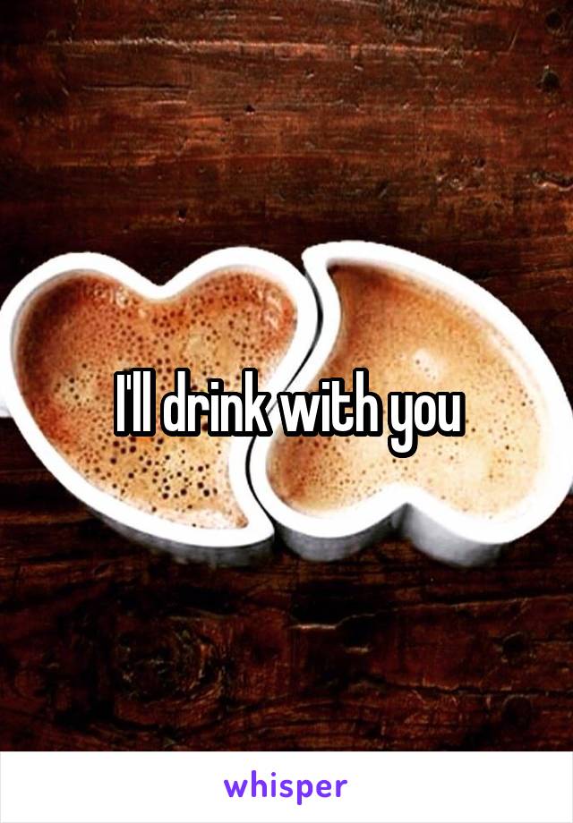 I'll drink with you