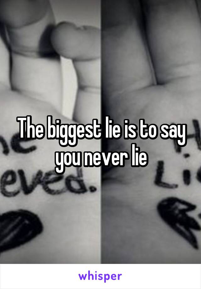 The biggest lie is to say you never lie