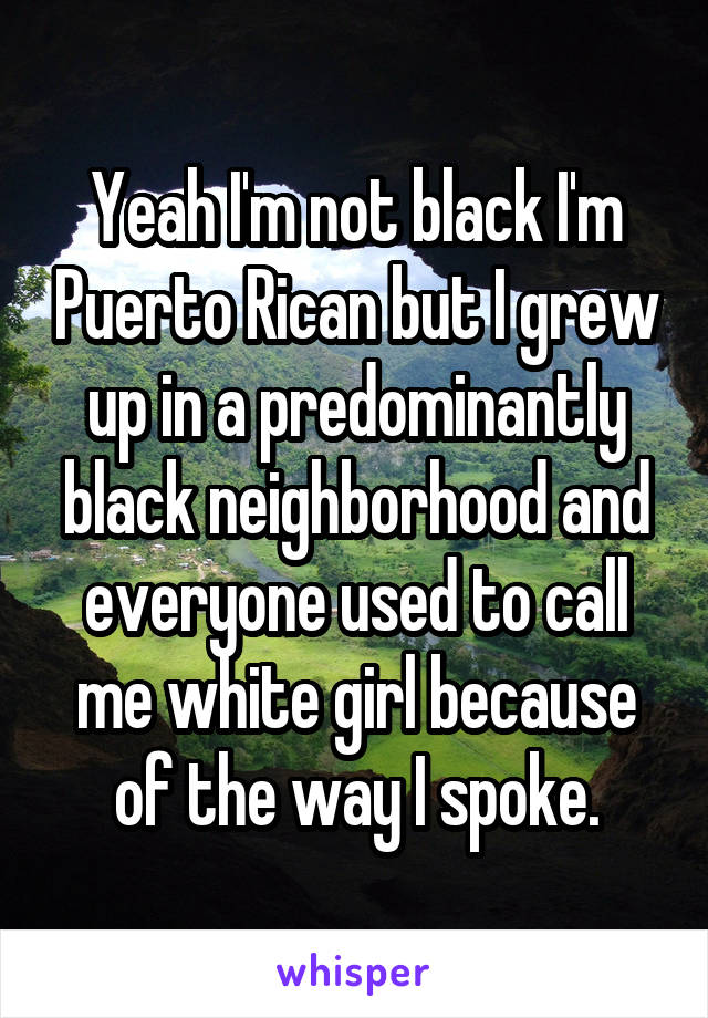Yeah I'm not black I'm Puerto Rican but I grew up in a predominantly black neighborhood and everyone used to call me white girl because of the way I spoke.