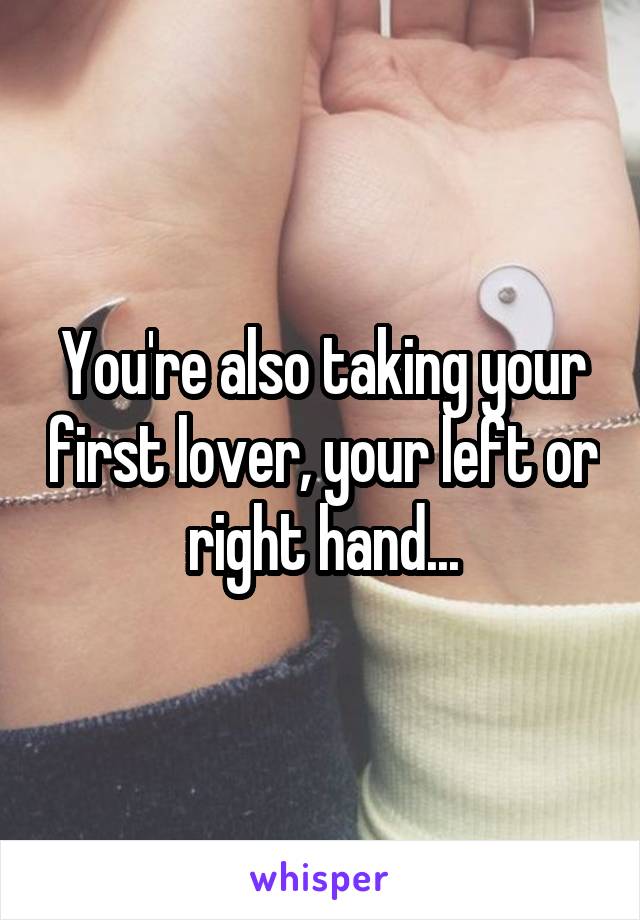 You're also taking your first lover, your left or right hand...