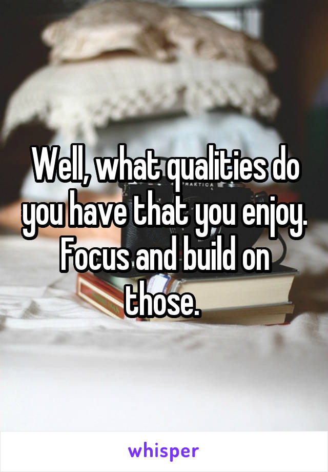 Well, what qualities do you have that you enjoy. Focus and build on those. 