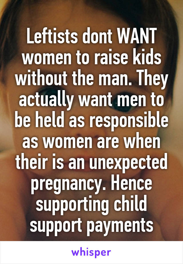 Leftists dont WANT women to raise kids without the man. They actually want men to be held as responsible as women are when their is an unexpected pregnancy. Hence supporting child support payments