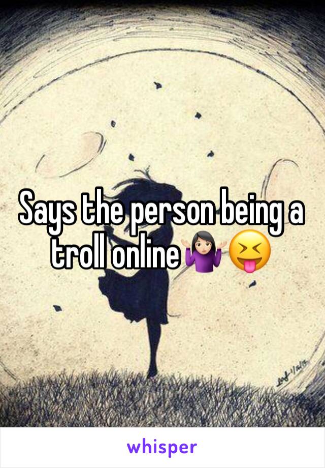 Says the person being a troll online🤷🏻‍♀️😝