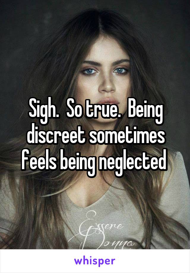 Sigh.  So true.  Being discreet sometimes feels being neglected 