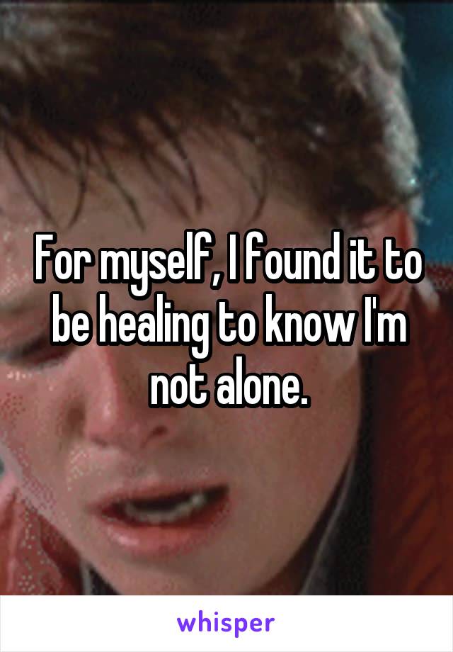 For myself, I found it to be healing to know I'm not alone.