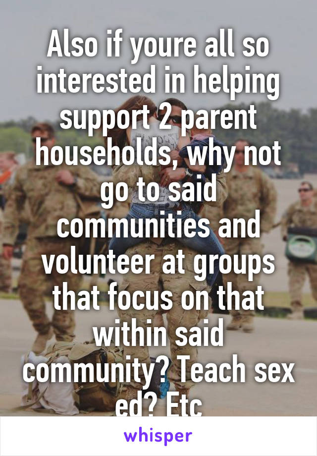 Also if youre all so interested in helping support 2 parent households, why not go to said communities and volunteer at groups that focus on that within said community? Teach sex ed? Etc