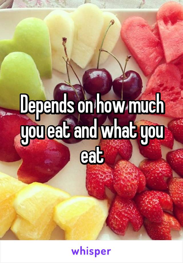 Depends on how much you eat and what you eat