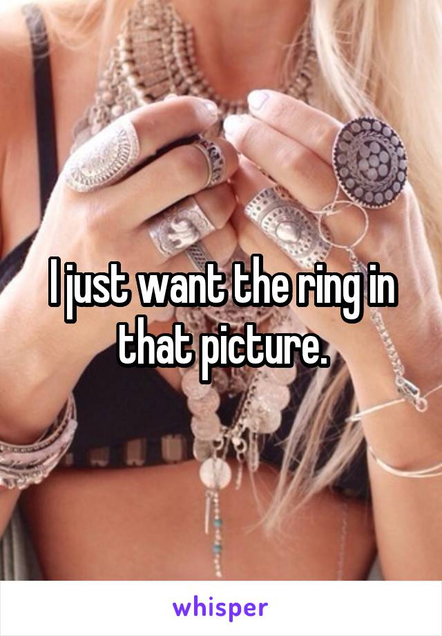 I just want the ring in that picture.