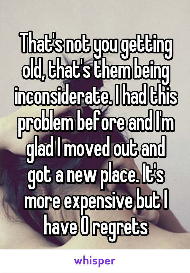 That's not you getting old, that's them being inconsiderate. I had this problem before and I'm glad I moved out and got a new place. It's more expensive but I have 0 regrets