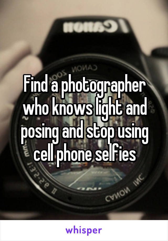 Find a photographer who knows light and posing and stop using cell phone selfies