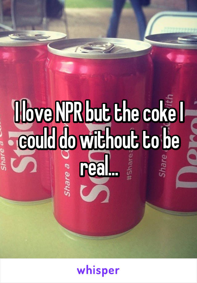 I love NPR but the coke I could do without to be real...