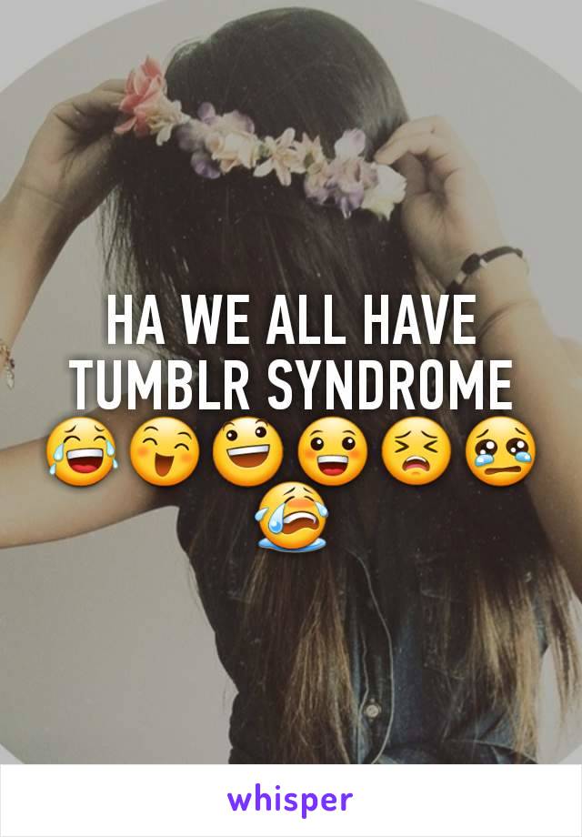 HA WE ALL HAVE TUMBLR SYNDROME
😂😄😃😀😣😢😭