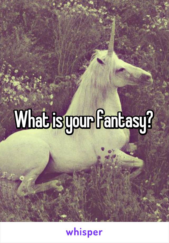 What is your fantasy? 