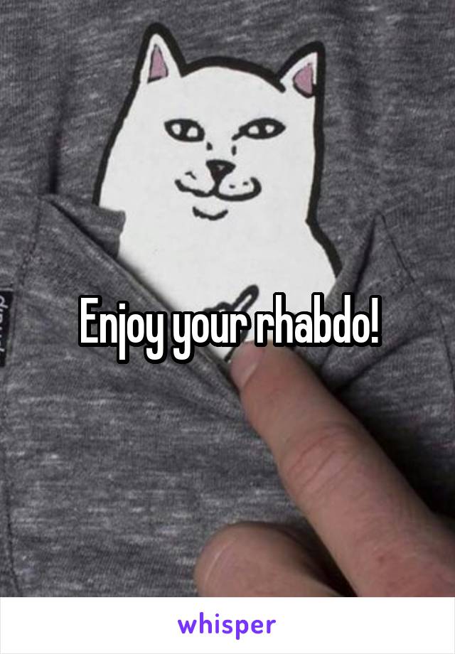 Enjoy your rhabdo!